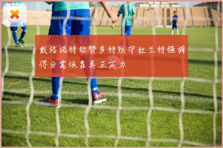 戴格诺特称赞多特防守杜兰特强调得分需依靠真正实力