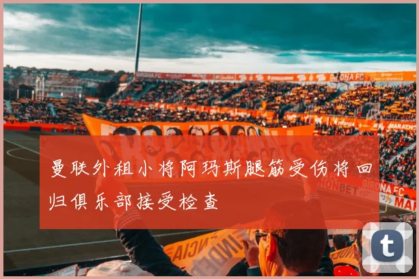 曼联外租小将阿玛斯腿筋受伤将回归俱乐部接受检查