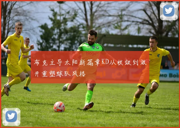布克主导太阳新篇章KD从收敛到放开重塑球队风格