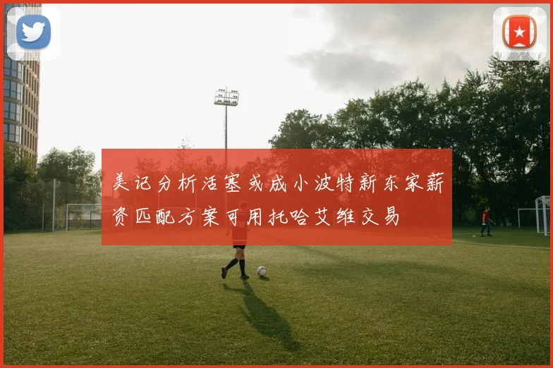 美记分析活塞或成小波特新东家薪资匹配方案可用托哈艾维交易