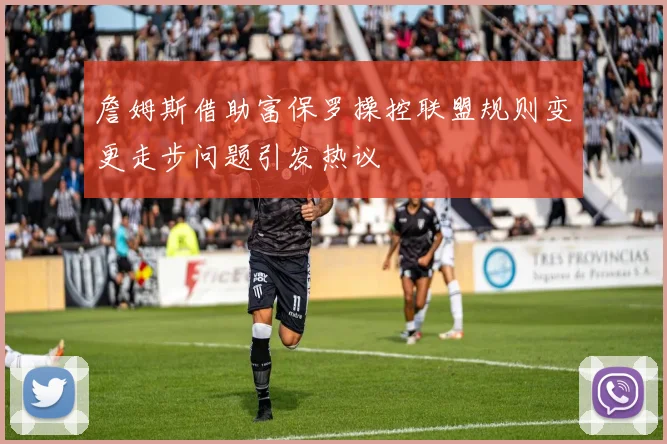 詹姆斯借助富保罗操控联盟规则变更走步问题引发热议