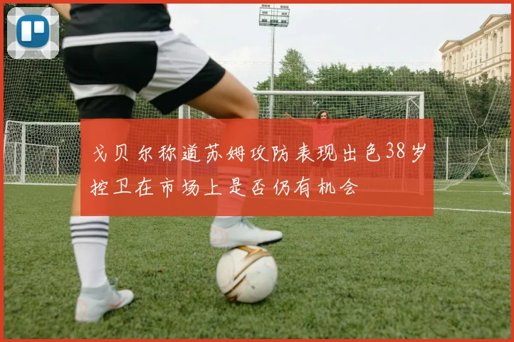 戈贝尔称道苏姆攻防表现出色38岁控卫在市场上是否仍有机会