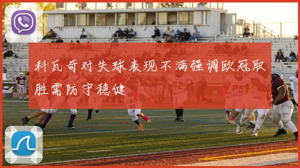 科瓦奇对失球表现不满强调欧冠取胜需防守稳健