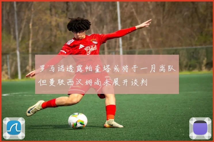 罗马诺透露帕奎塔或将于一月离队但曼联西汉姆尚未展开谈判