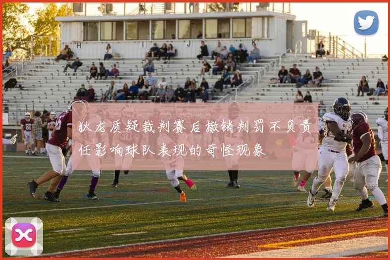 狄龙质疑裁判赛后撤销判罚不负责任影响球队表现的奇怪现象