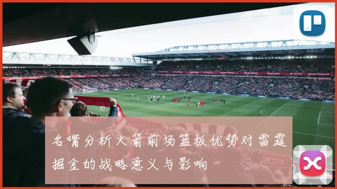 名嘴分析火箭前场篮板优势对雷霆掘金的战略意义与影响