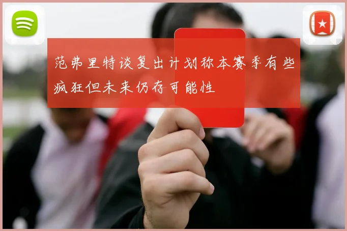 范弗里特谈复出计划称本赛季有些疯狂但未来仍存可能性