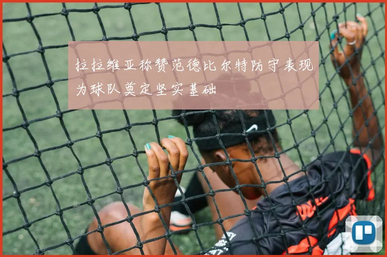 拉拉维亚称赞范德比尔特防守表现为球队奠定坚实基础