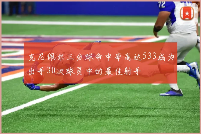 克尼佩尔三分球命中率高达533成为出手30次球员中的最佳射手