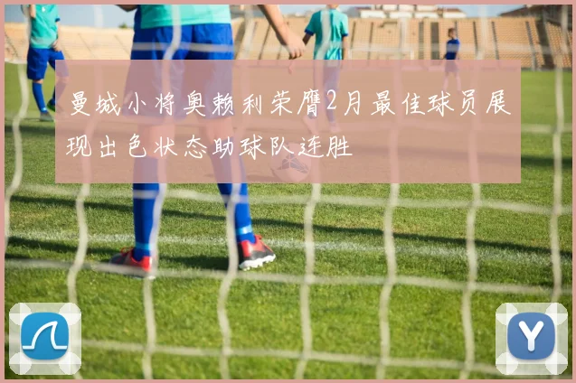 曼城小将奥赖利荣膺2月最佳球员展现出色状态助球队连胜