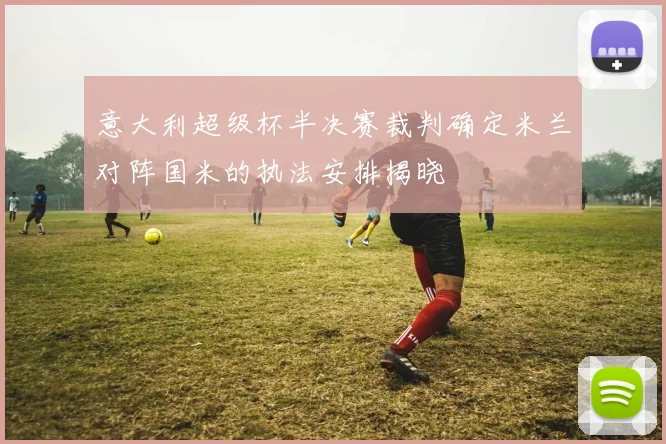 意大利超级杯半决赛裁判确定米兰对阵国米的执法安排揭晓