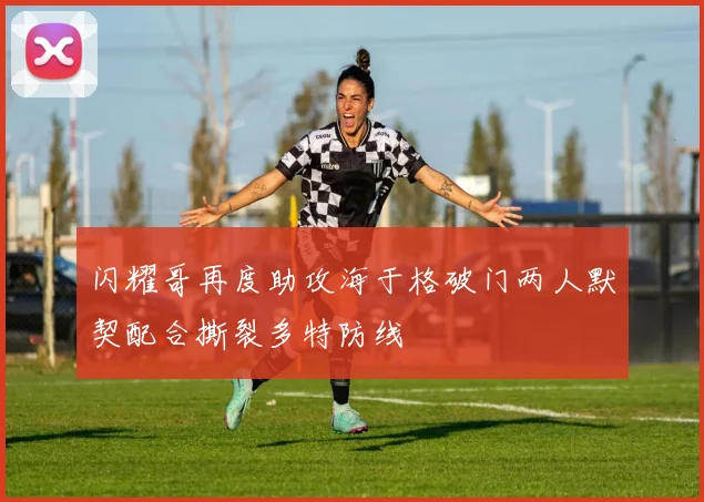 闪耀哥再度助攻海于格破门两人默契配合撕裂多特防线