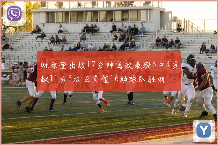 凯尔登出战17分钟高效表现6中4贡献11分5板正负值16助球队胜利