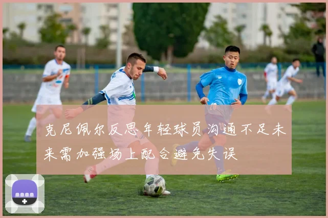 克尼佩尔反思年轻球员沟通不足未来需加强场上配合避免失误