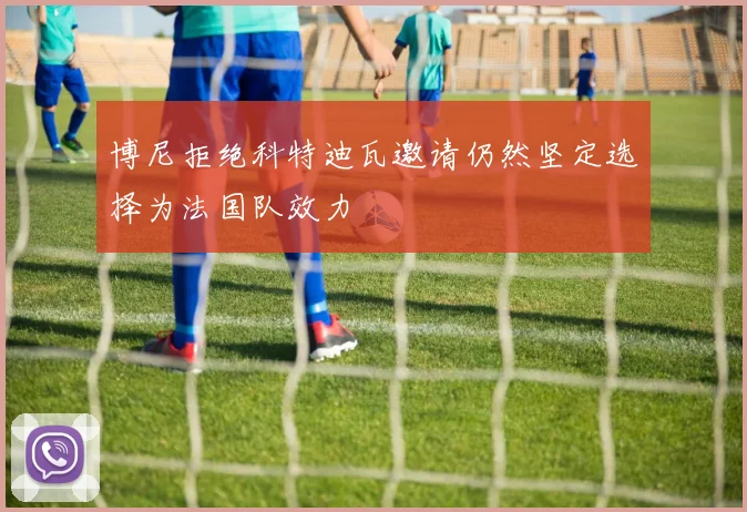博尼拒绝科特迪瓦邀请仍然坚定选择为法国队效力