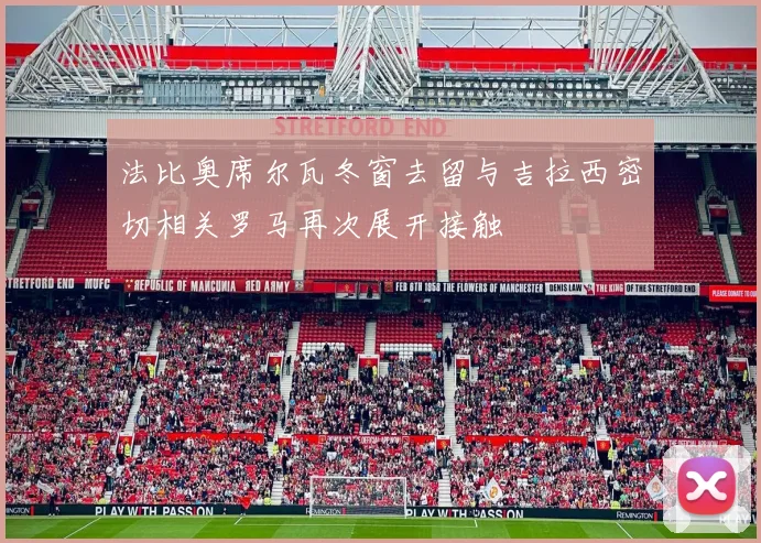法比奥席尔瓦冬窗去留与吉拉西密切相关罗马再次展开接触
