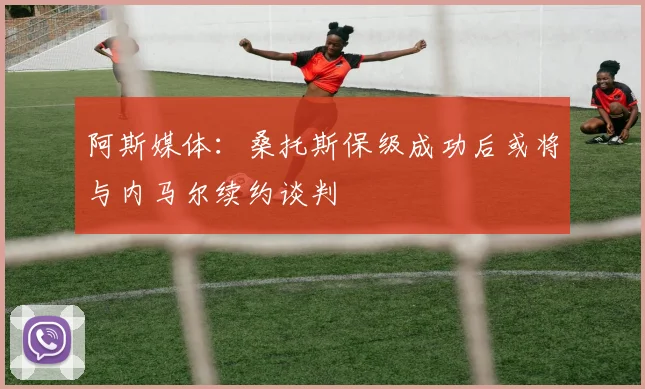 阿斯媒体：桑托斯保级成功后或将与内马尔续约谈判