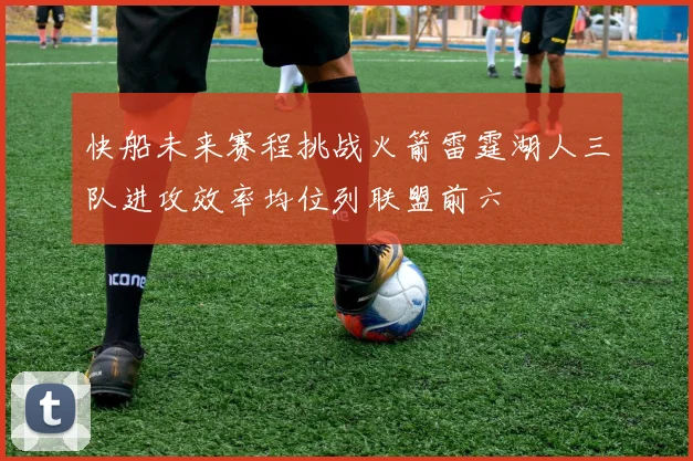 快船未来赛程挑战火箭雷霆湖人三队进攻效率均位列联盟前六