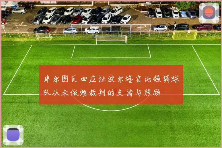库尔图瓦回应拉波尔塔言论强调球队从未依赖裁判的支持与照顾