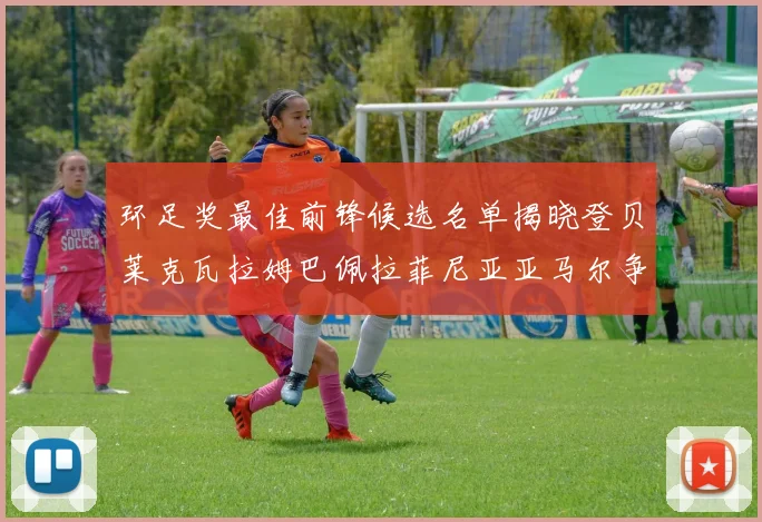环足奖最佳前锋候选名单揭晓登贝莱克瓦拉姆巴佩拉菲尼亚亚马尔争夺荣耀