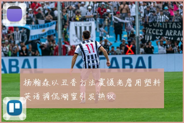杨瀚森以丑香打法震慑老詹用塑料英语调侃湖蜜引发热议
