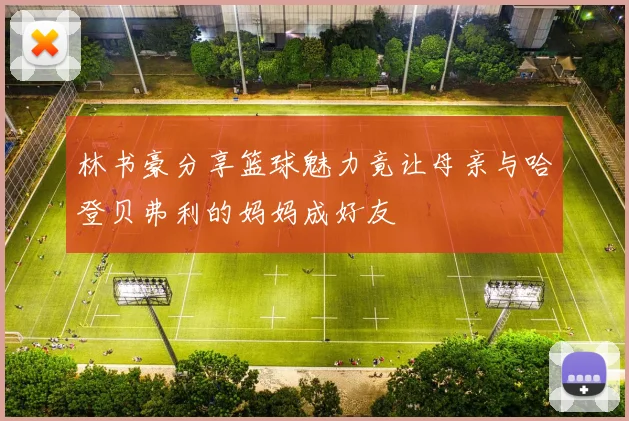 林书豪分享篮球魅力竟让母亲与哈登贝弗利的妈妈成好友