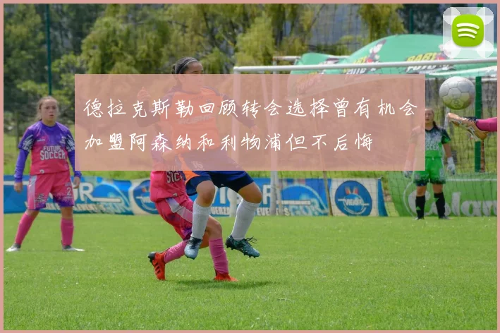 德拉克斯勒回顾转会选择曾有机会加盟阿森纳和利物浦但不后悔
