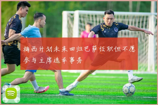 梅西计划未来回归巴萨任职但不愿参与主席选举事务