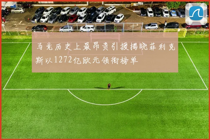 马竞历史上最昂贵引援揭晓菲利克斯以1272亿欧元领衔榜单