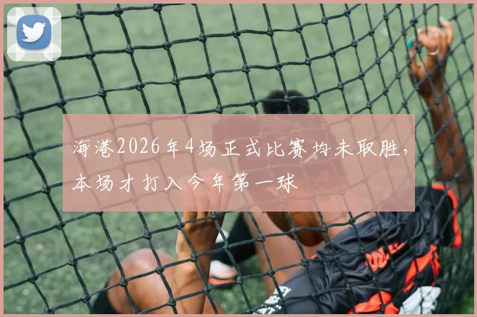 海港2026年4场正式比赛均未取胜，本场才打入今年第一球