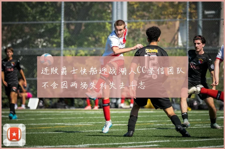 连败爵士快船迎战湖人CC坚信团队不会因两场失利失去斗志