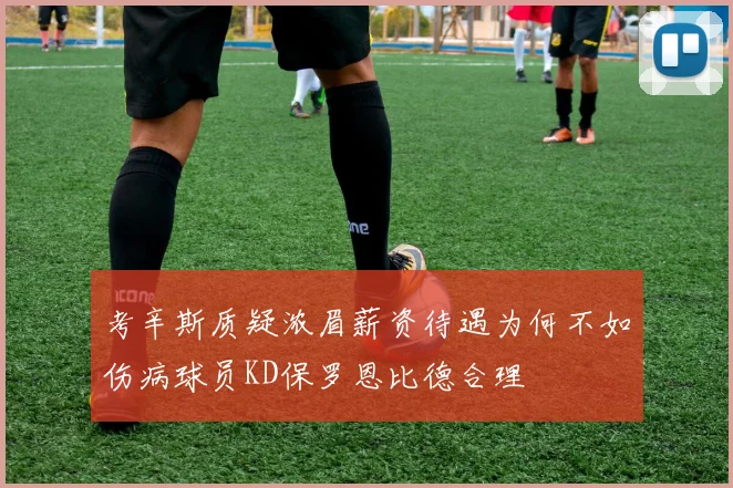 考辛斯质疑浓眉薪资待遇为何不如伤病球员KD保罗恩比德合理
