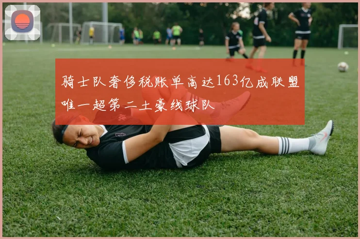 骑士队奢侈税账单高达163亿成联盟唯一超第二土豪线球队
