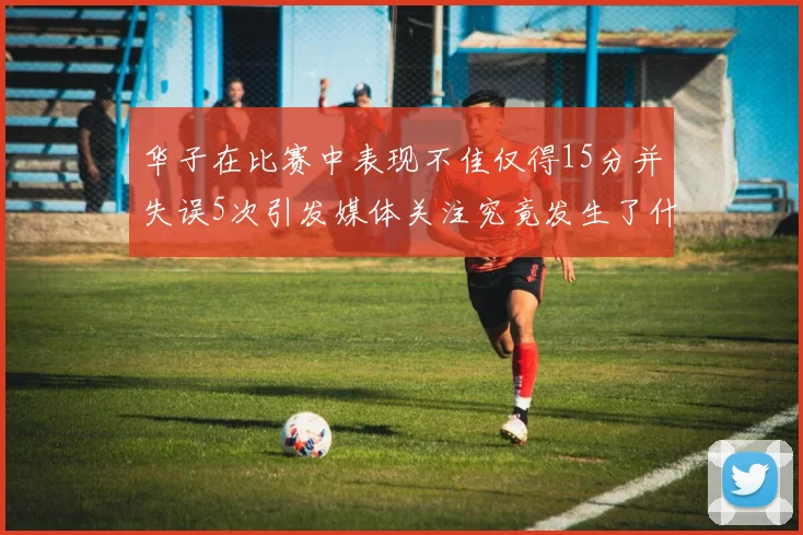 华子在比赛中表现不佳仅得15分并失误5次引发媒体关注究竟发生了什么心事