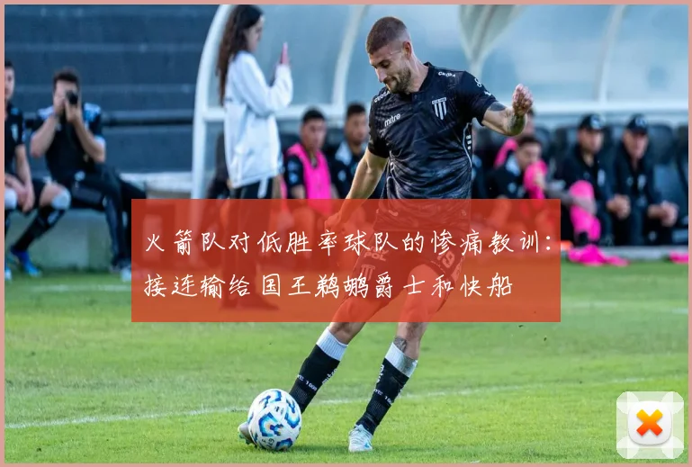 火箭队对低胜率球队的惨痛教训：接连输给国王鹈鹕爵士和快船