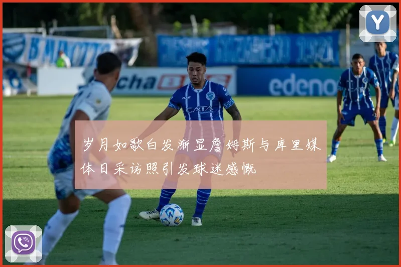 岁月如歌白发渐显詹姆斯与库里媒体日采访照引发球迷感慨