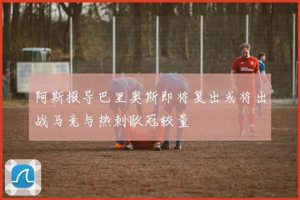 阿斯报导巴里奥斯即将复出或将出战马竞与热刺欧冠较量
