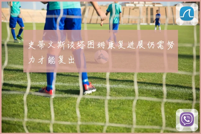 史蒂文斯谈塔图姆康复进展仍需努力才能复出