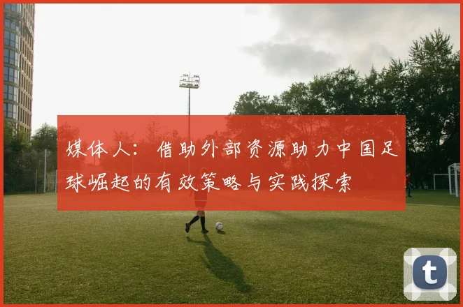 媒体人：借助外部资源助力中国足球崛起的有效策略与实践探索