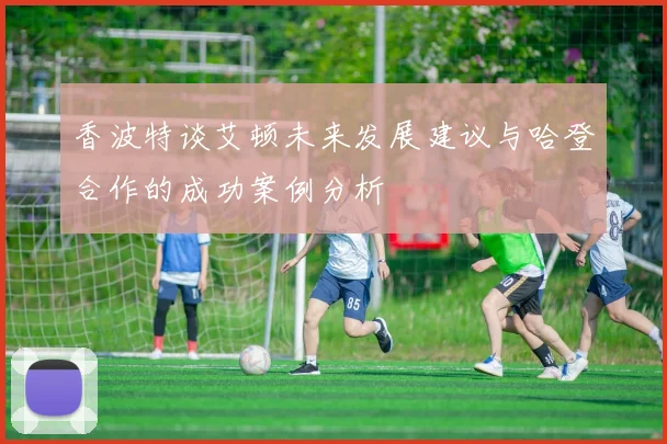 香波特谈艾顿未来发展建议与哈登合作的成功案例分析