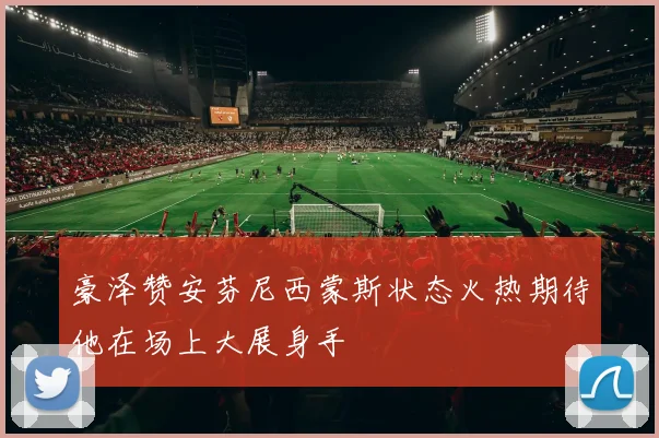 豪泽赞安芬尼西蒙斯状态火热期待他在场上大展身手