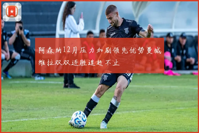 阿森纳12月压力加剧领先优势曼城维拉双双连胜追赶不止