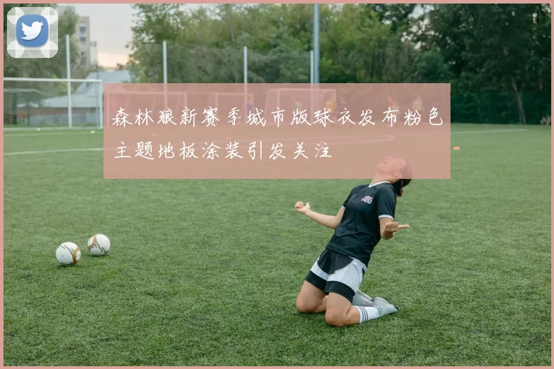 森林狼新赛季城市版球衣发布粉色主题地板涂装引发关注