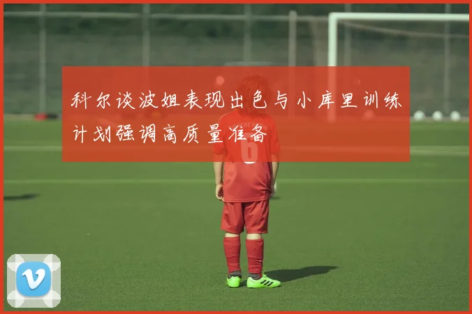 科尔谈波姐表现出色与小库里训练计划强调高质量准备
