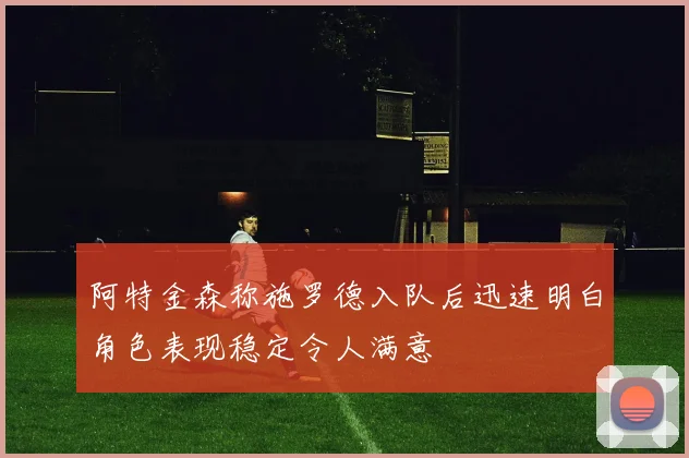 阿特金森称施罗德入队后迅速明白角色表现稳定令人满意