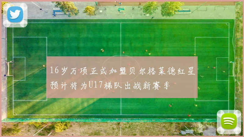 16岁万项正式加盟贝尔格莱德红星预计将为U17梯队出战新赛季