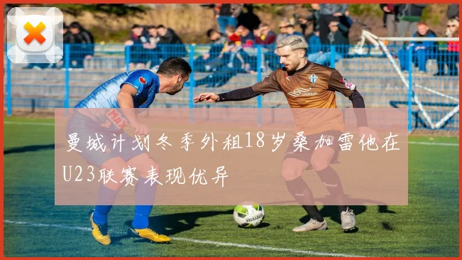 曼城计划冬季外租18岁桑加雷他在U23联赛表现优异
