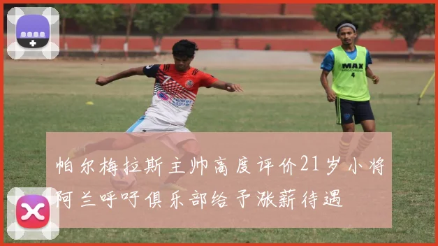 帕尔梅拉斯主帅高度评价21岁小将阿兰呼吁俱乐部给予涨薪待遇