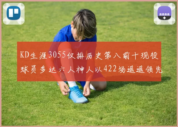 KD生涯3055仅排历史第八前十现役球员多达六人神人以422场遥遥领先