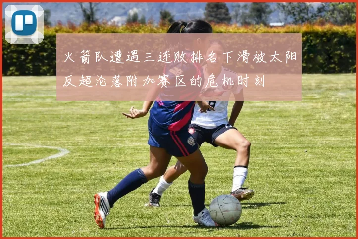 火箭队遭遇三连败排名下滑被太阳反超沦落附加赛区的危机时刻